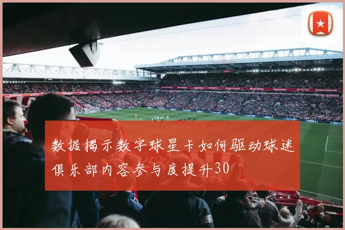 数据揭示数字球星卡如何驱动球迷俱乐部内容参与度提升30