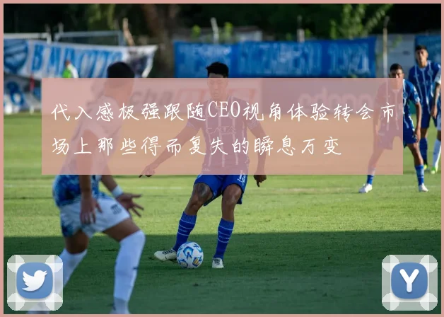 代入感极强跟随CEO视角体验转会市场上那些得而复失的瞬息万变