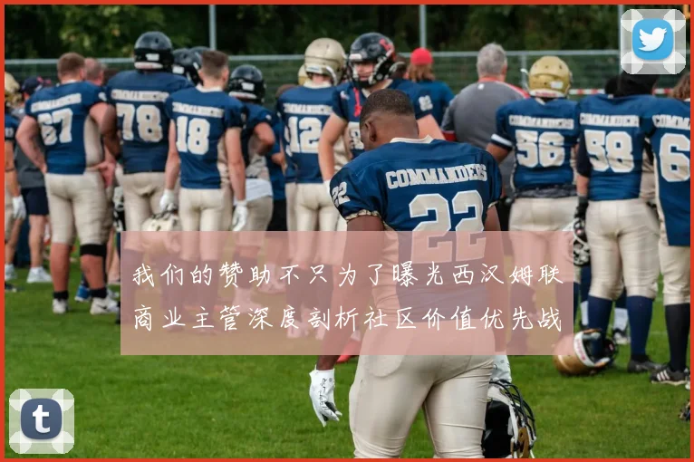 我们的赞助不只为了曝光西汉姆联商业主管深度剖析社区价值优先战略