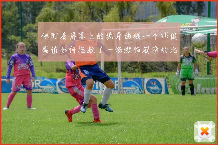 他盯着屏幕上的诡异曲线一个xG偏离值如何拯救了一场濒临崩溃的比赛